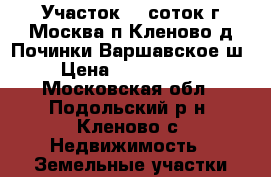 Участок 11 соток г.Москва п.Кленово д.Починки Варшавское ш › Цена ­ 1 400 000 - Московская обл., Подольский р-н, Кленово с. Недвижимость » Земельные участки продажа   